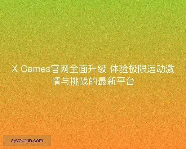 X Games官网全面升级 体验极限运动激情与挑战的最新平台 X Games官网全面升级 体验极限运动激情与挑战的最新平台