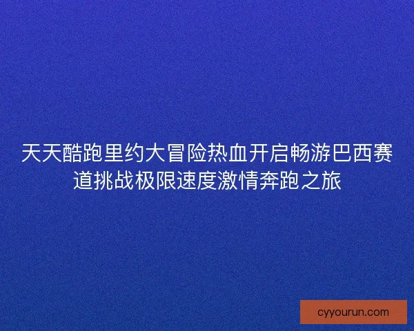 天天酷跑里约大冒险热血开启畅游巴西赛道挑战极限速度激情奔跑之旅
