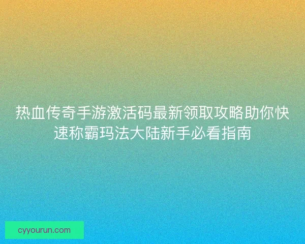 热血传奇手游激活码最新领取攻略助你快速称霸玛法大陆新手必看指南