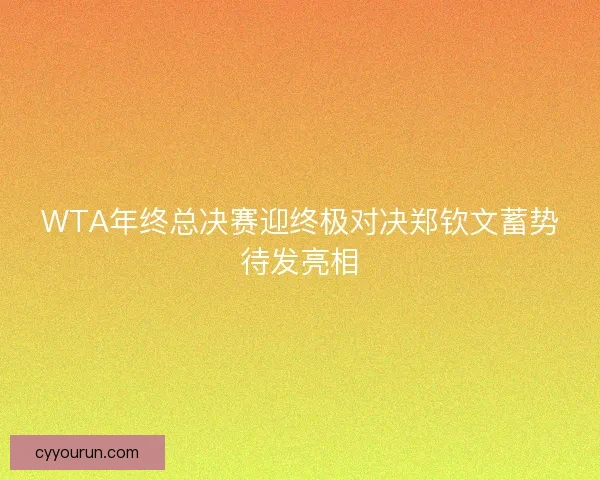 WTA年终总决赛迎终极对决郑钦文蓄势待发亮相
