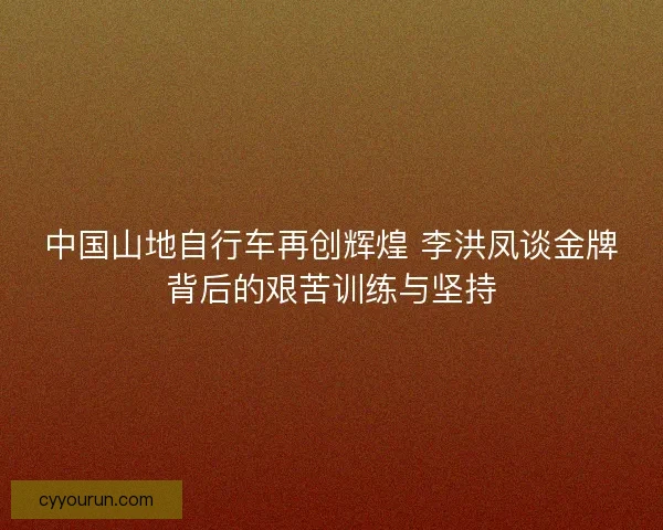 中国山地自行车再创辉煌 李洪凤谈金牌背后的艰苦训练与坚持