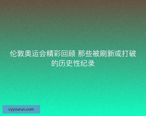 伦敦奥运会精彩回顾 那些被刷新或打破的历史性纪录