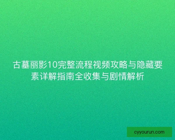 古墓丽影10完整流程视频攻略与隐藏要素详解指南全收集与剧情解析