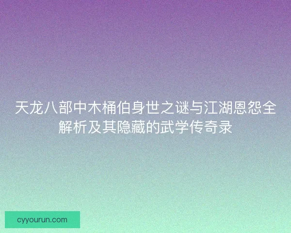 天龙八部中木桶伯身世之谜与江湖恩怨全解析及其隐藏的武学传奇录