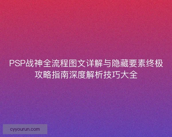 PSP战神全流程图文详解与隐藏要素终极攻略指南深度解析技巧大全