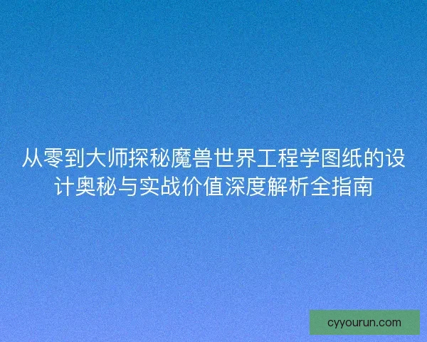 从零到大师探秘魔兽世界工程学图纸的设计奥秘与实战价值深度解析全指南