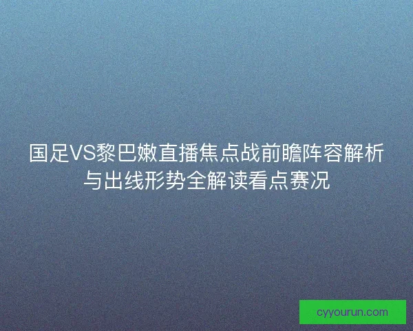 国足VS黎巴嫩直播焦点战前瞻阵容解析与出线形势全解读看点赛况
