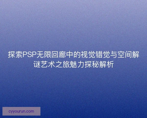 探索PSP无限回廊中的视觉错觉与空间解谜艺术之旅魅力探秘解析
