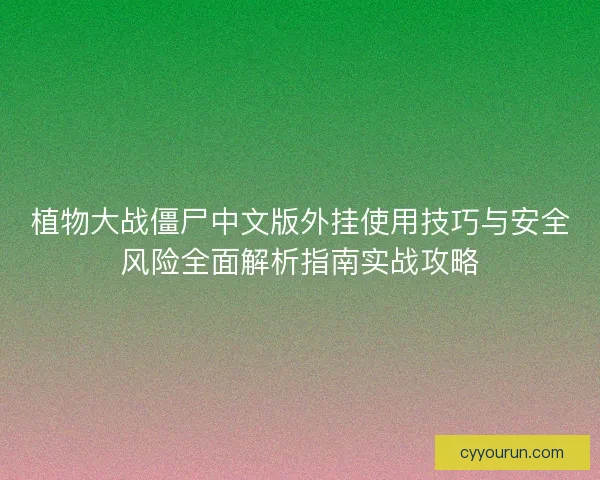 植物大战僵尸中文版外挂使用技巧与安全风险全面解析指南实战攻略