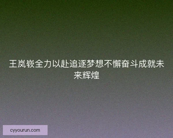 王岚嵚全力以赴追逐梦想不懈奋斗成就未来辉煌