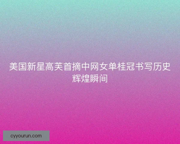 美国新星高芙首摘中网女单桂冠书写历史辉煌瞬间