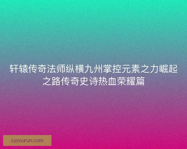 轩辕传奇法师纵横九州掌控元素之力崛起之路传奇史诗热血荣耀篇