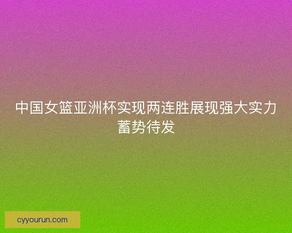 中国女篮亚洲杯实现两连胜展现强大实力蓄势待发