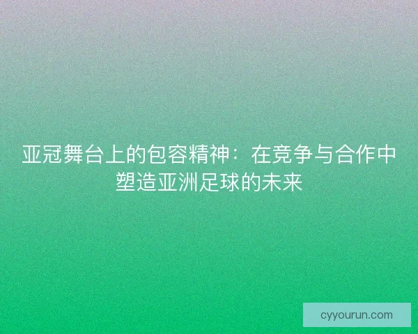 亚冠舞台上的包容精神：在竞争与合作中塑造亚洲足球的未来