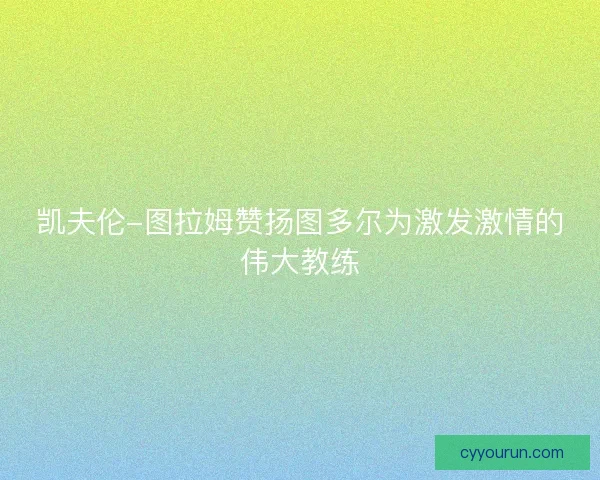 凯夫伦-图拉姆赞扬图多尔为激发激情的伟大教练