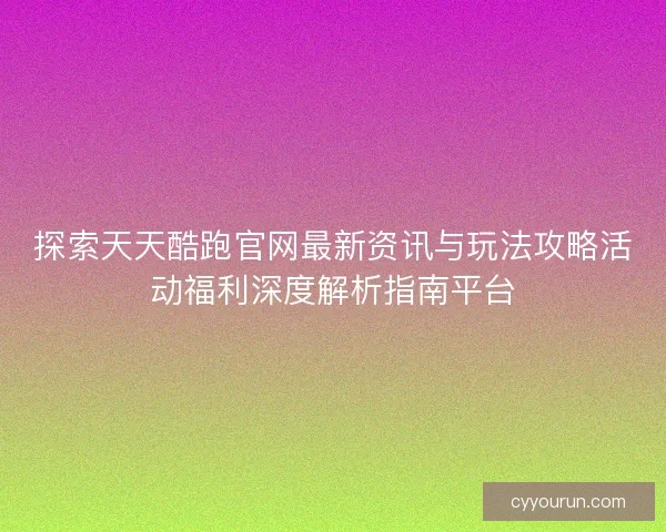 探索天天酷跑官网最新资讯与玩法攻略活动福利深度解析指南平台