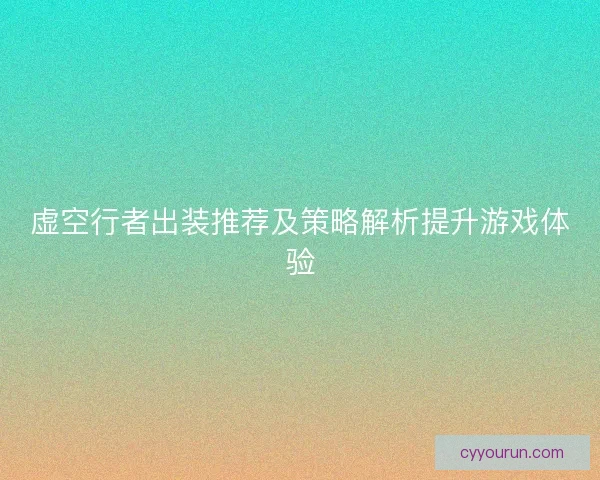 虚空行者出装推荐及策略解析提升游戏体验