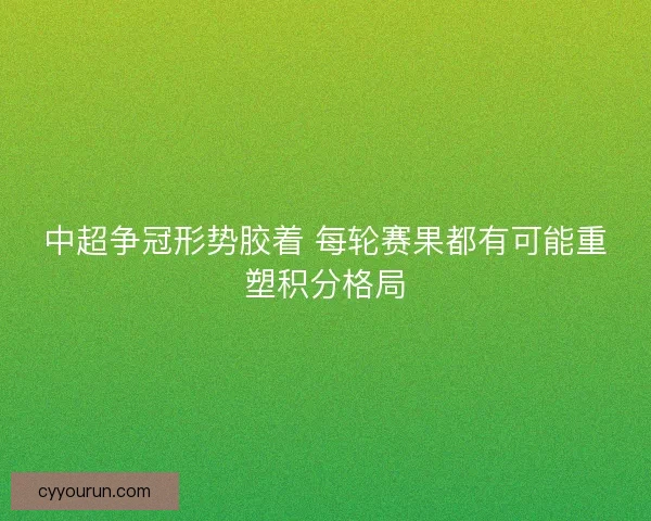 中超争冠形势胶着 每轮赛果都有可能重塑积分格局 中超争冠形势胶着 每轮赛果都有可能重塑积分格局