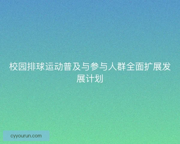 校园排球运动普及与参与人群全面扩展发展计划