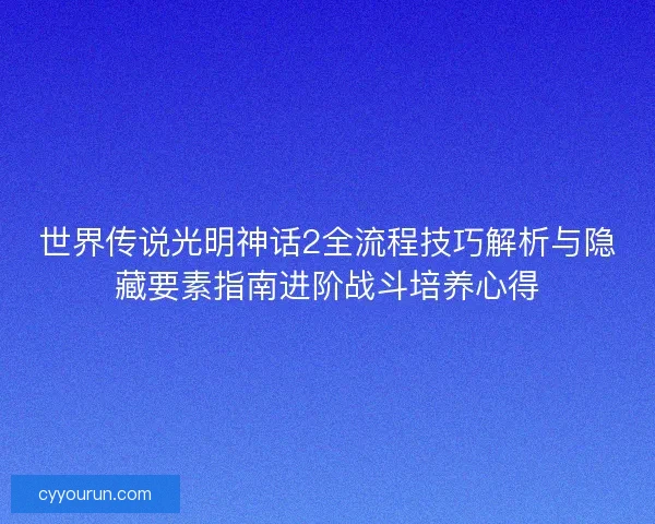 世界传说光明神话2全流程技巧解析与隐藏要素指南进阶战斗培养心得 世界传说光明神话2全流程技巧解析与隐藏要素指南进阶战斗培养心得