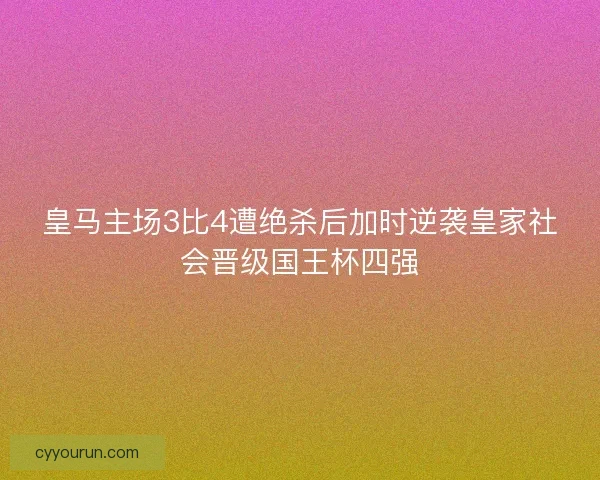 皇马主场3比4遭绝杀后加时逆袭皇家社会晋级国王杯四强