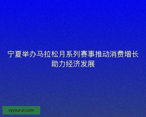 宁夏举办马拉松月系列赛事推动消费增长助力经济发展 宁夏举办马拉松月系列赛事推动消费增长助力经济发展