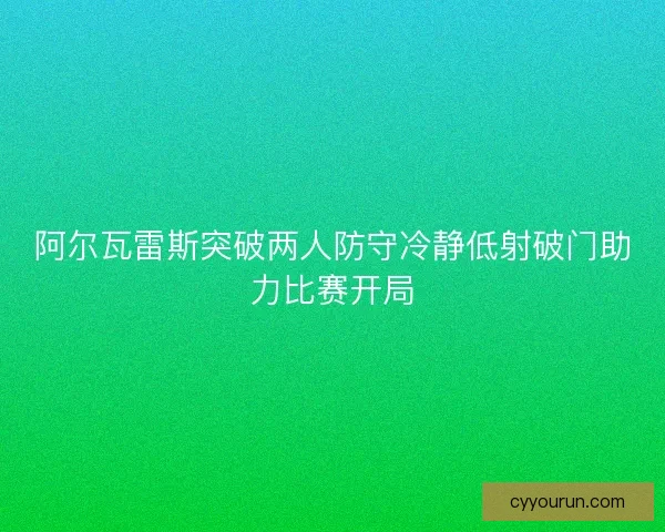 阿尔瓦雷斯突破两人防守冷静低射破门助力比赛开局 阿尔瓦雷斯突破两人防守冷静低射破门助力比赛开局