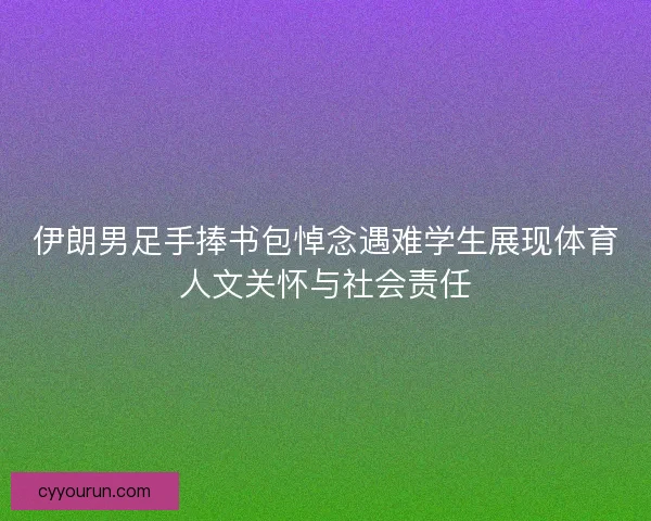 伊朗男足手捧书包悼念遇难学生展现体育人文关怀与社会责任 伊朗男足手捧书包悼念遇难学生展现体育人文关怀与社会责任
