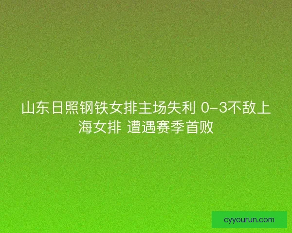 山东日照钢铁女排主场失利 0-3不敌上海女排 遭遇赛季首败 山东日照钢铁女排主场失利 0-3不敌上海女排 遭遇赛季首败